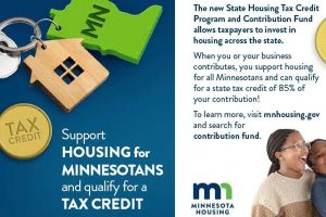 Support Housing for Minnesotans and qualify for a Tax Credit - The new State Housing Credit Program and Contribution Fund allows taxpayers to invest in housing across the state. When you or your business contributes, you support housing for all Minnesotans and can qualify for a state tax credit of 85% of your contribution! To learn more, visit mnhousing.gov and search for contribution fund